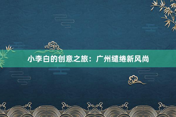 小李白的创意之旅：广州缱绻新风尚